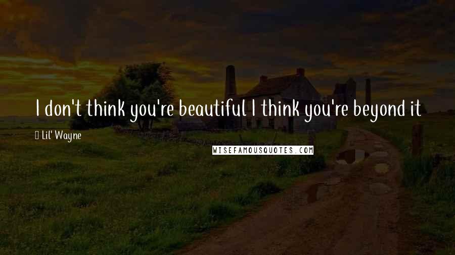 Lil' Wayne Quotes: I don't think you're beautiful I think you're beyond it
