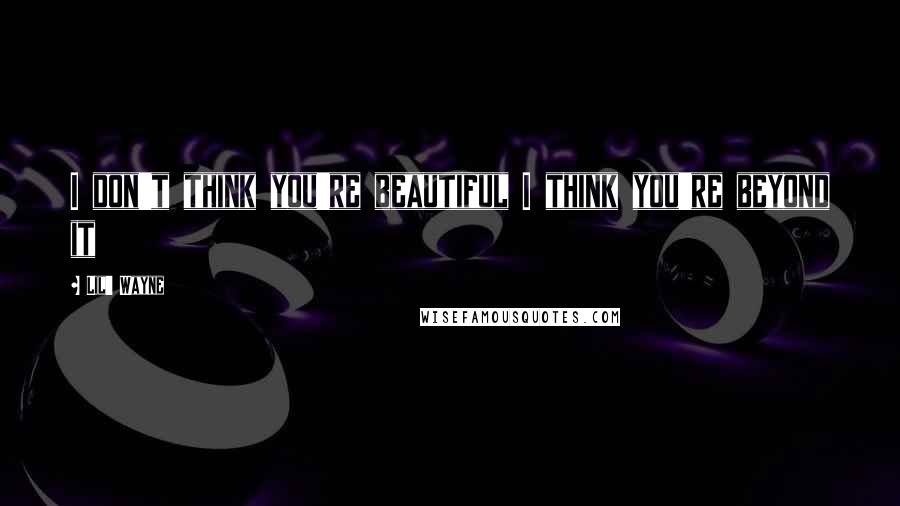 Lil' Wayne Quotes: I don't think you're beautiful I think you're beyond it