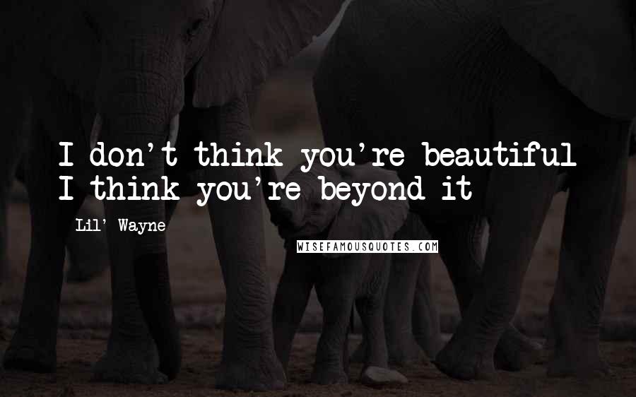 Lil' Wayne Quotes: I don't think you're beautiful I think you're beyond it