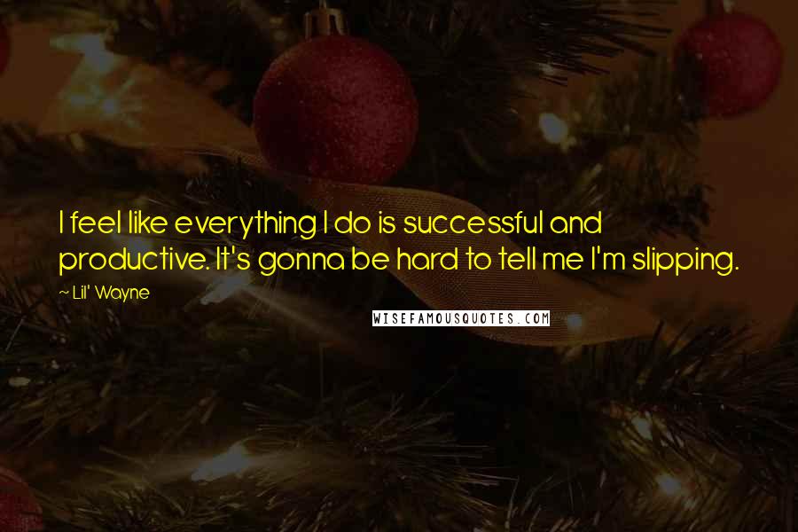 Lil' Wayne Quotes: I feel like everything I do is successful and productive. It's gonna be hard to tell me I'm slipping.