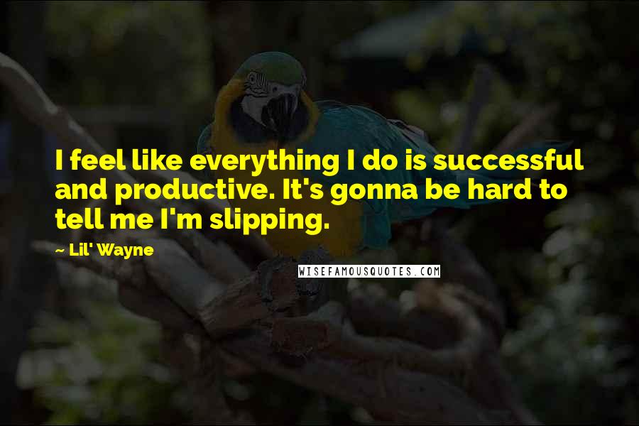 Lil' Wayne Quotes: I feel like everything I do is successful and productive. It's gonna be hard to tell me I'm slipping.