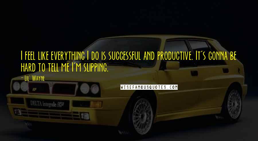 Lil' Wayne Quotes: I feel like everything I do is successful and productive. It's gonna be hard to tell me I'm slipping.