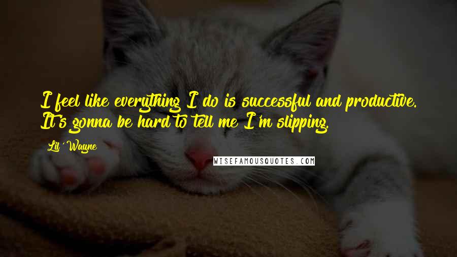 Lil' Wayne Quotes: I feel like everything I do is successful and productive. It's gonna be hard to tell me I'm slipping.