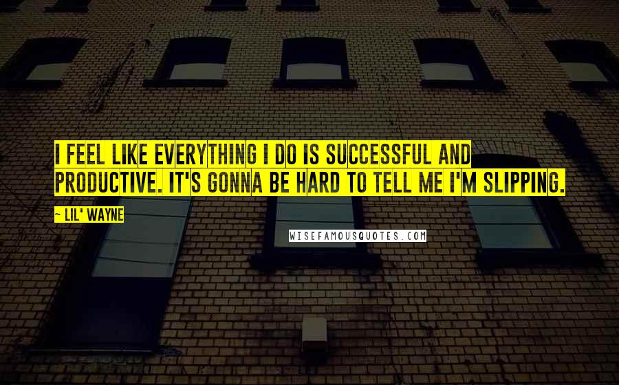 Lil' Wayne Quotes: I feel like everything I do is successful and productive. It's gonna be hard to tell me I'm slipping.