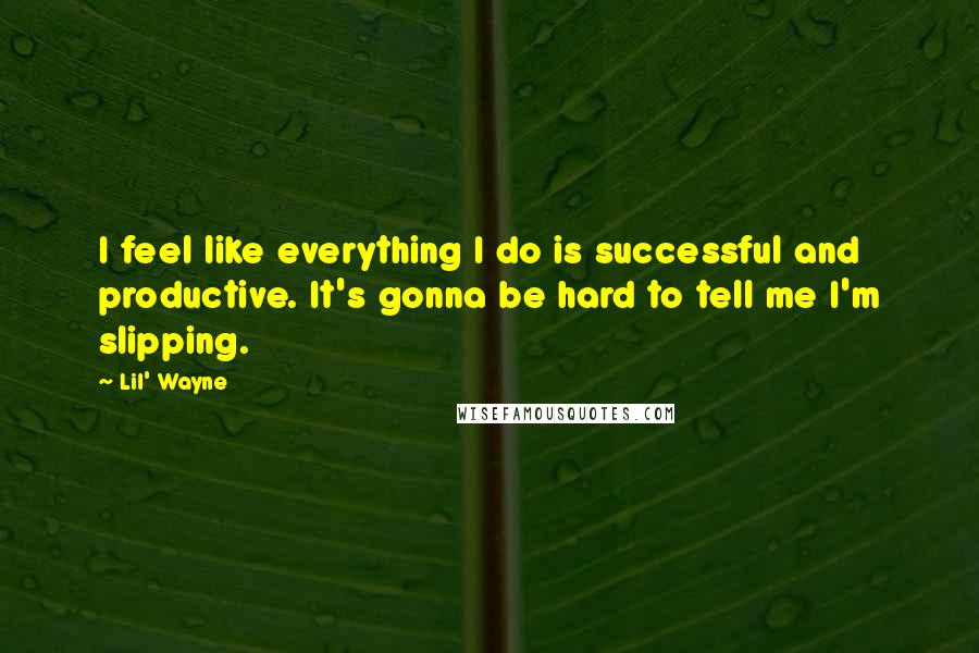 Lil' Wayne Quotes: I feel like everything I do is successful and productive. It's gonna be hard to tell me I'm slipping.