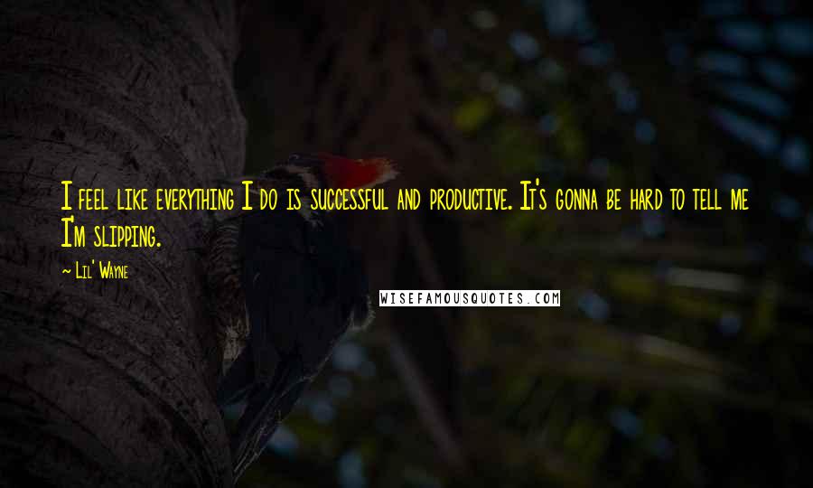 Lil' Wayne Quotes: I feel like everything I do is successful and productive. It's gonna be hard to tell me I'm slipping.