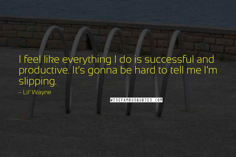 Lil' Wayne Quotes: I feel like everything I do is successful and productive. It's gonna be hard to tell me I'm slipping.