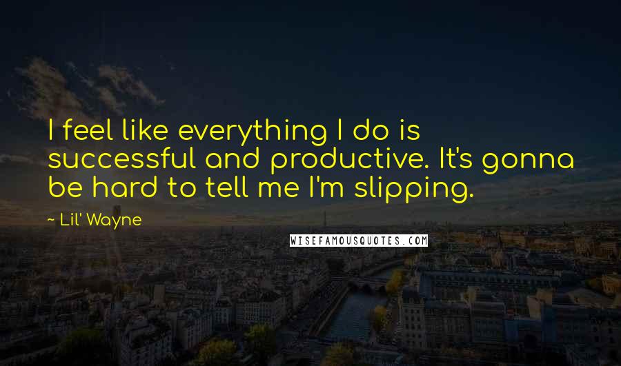 Lil' Wayne Quotes: I feel like everything I do is successful and productive. It's gonna be hard to tell me I'm slipping.