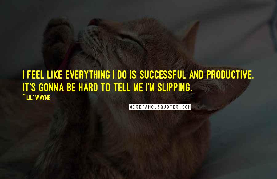 Lil' Wayne Quotes: I feel like everything I do is successful and productive. It's gonna be hard to tell me I'm slipping.