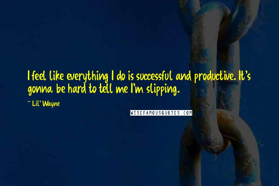 Lil' Wayne Quotes: I feel like everything I do is successful and productive. It's gonna be hard to tell me I'm slipping.