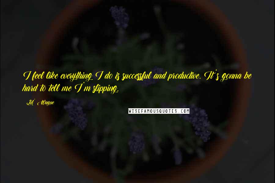 Lil' Wayne Quotes: I feel like everything I do is successful and productive. It's gonna be hard to tell me I'm slipping.