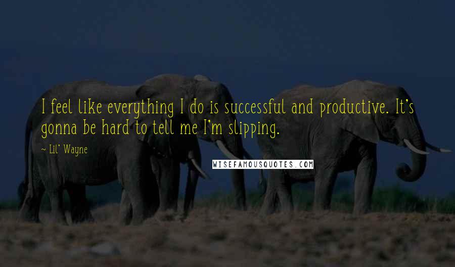 Lil' Wayne Quotes: I feel like everything I do is successful and productive. It's gonna be hard to tell me I'm slipping.