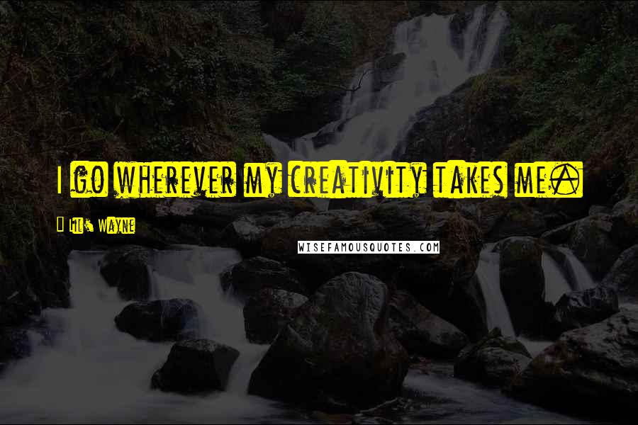 Lil' Wayne Quotes: I go wherever my creativity takes me.