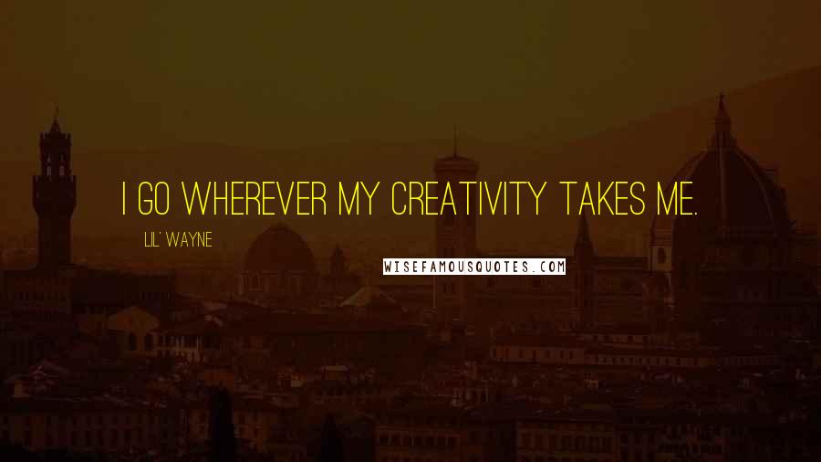 Lil' Wayne Quotes: I go wherever my creativity takes me.