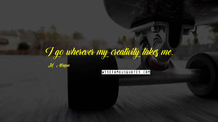 Lil' Wayne Quotes: I go wherever my creativity takes me.