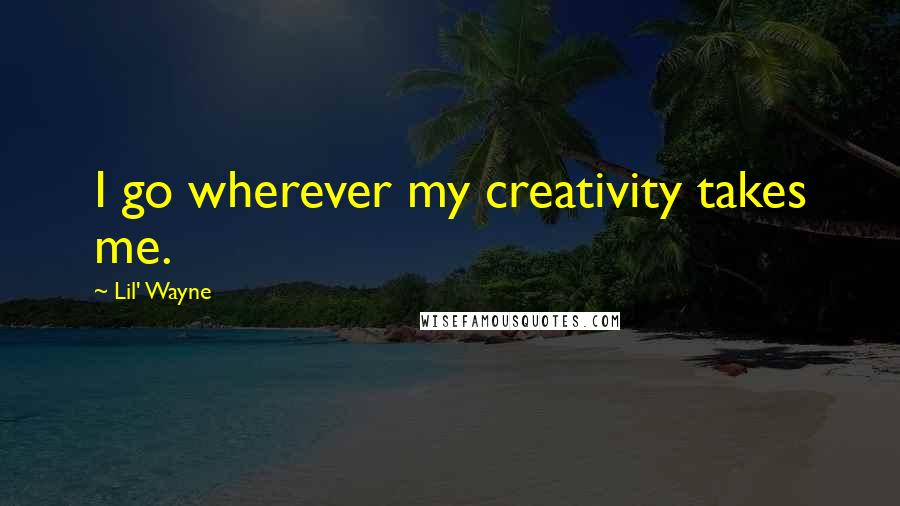 Lil' Wayne Quotes: I go wherever my creativity takes me.