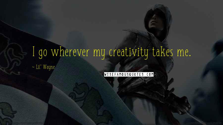 Lil' Wayne Quotes: I go wherever my creativity takes me.