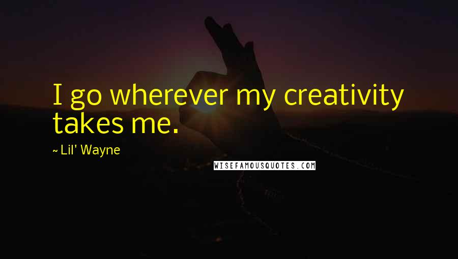 Lil' Wayne Quotes: I go wherever my creativity takes me.