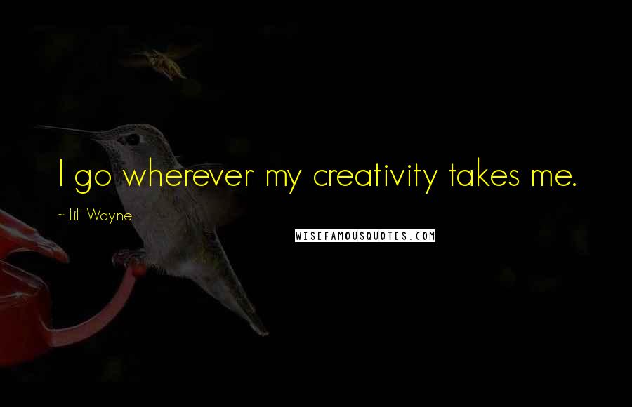 Lil' Wayne Quotes: I go wherever my creativity takes me.