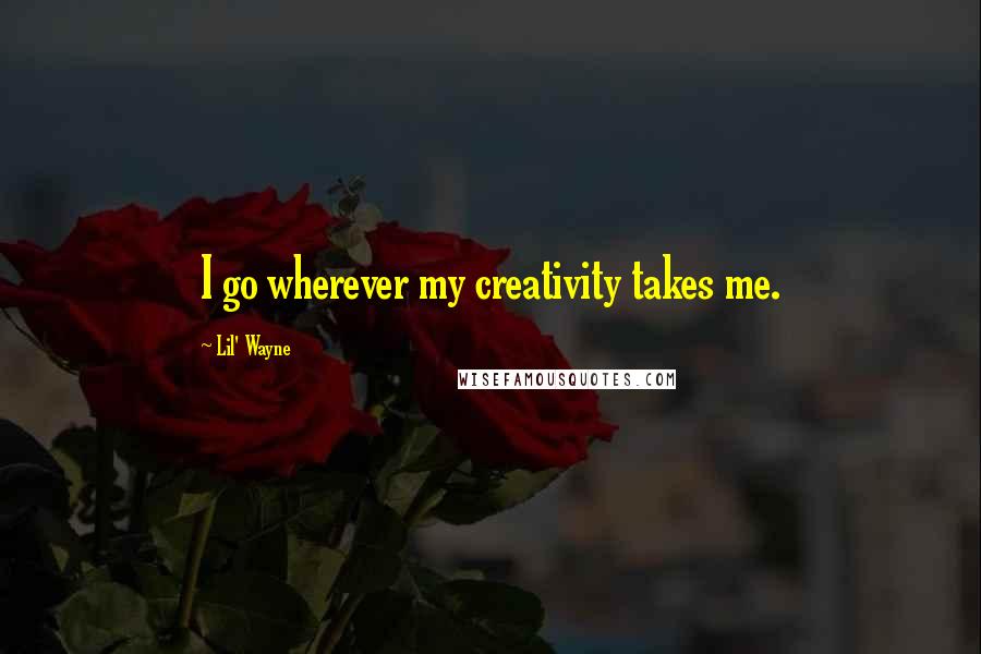 Lil' Wayne Quotes: I go wherever my creativity takes me.