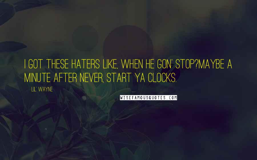 Lil' Wayne Quotes: I got these haters like, When he gon' stop?Maybe a minute after never, start ya clocks.