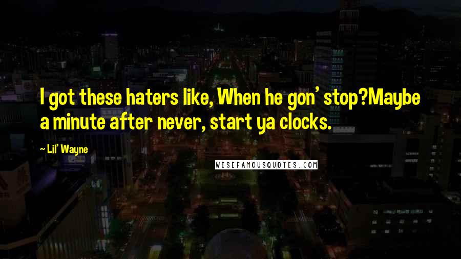 Lil' Wayne Quotes: I got these haters like, When he gon' stop?Maybe a minute after never, start ya clocks.