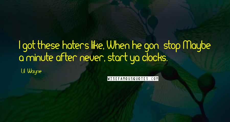 Lil' Wayne Quotes: I got these haters like, When he gon' stop?Maybe a minute after never, start ya clocks.