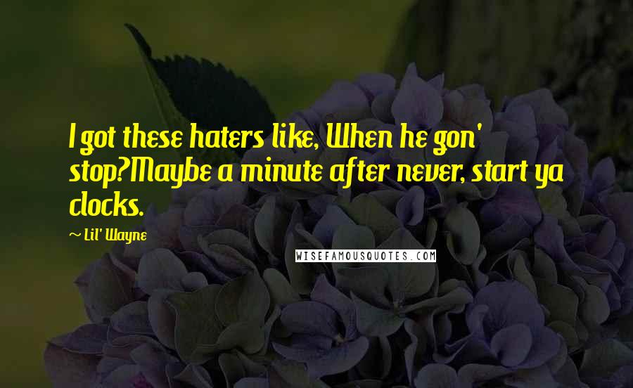 Lil' Wayne Quotes: I got these haters like, When he gon' stop?Maybe a minute after never, start ya clocks.