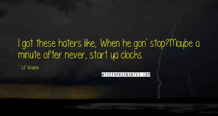 Lil' Wayne Quotes: I got these haters like, When he gon' stop?Maybe a minute after never, start ya clocks.