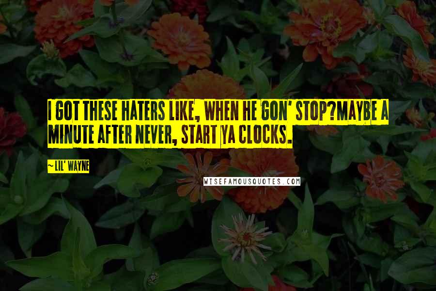 Lil' Wayne Quotes: I got these haters like, When he gon' stop?Maybe a minute after never, start ya clocks.