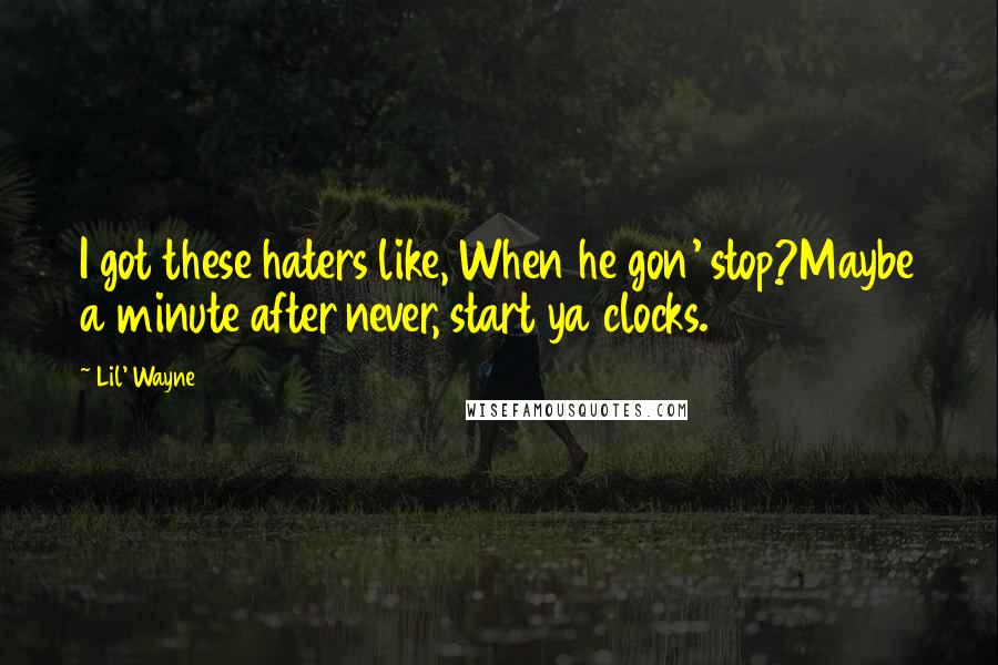 Lil' Wayne Quotes: I got these haters like, When he gon' stop?Maybe a minute after never, start ya clocks.