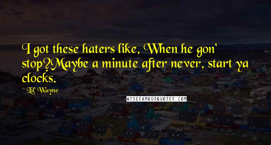 Lil' Wayne Quotes: I got these haters like, When he gon' stop?Maybe a minute after never, start ya clocks.