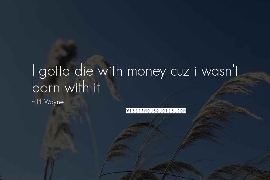 Lil' Wayne Quotes: I gotta die with money cuz i wasn't born with it