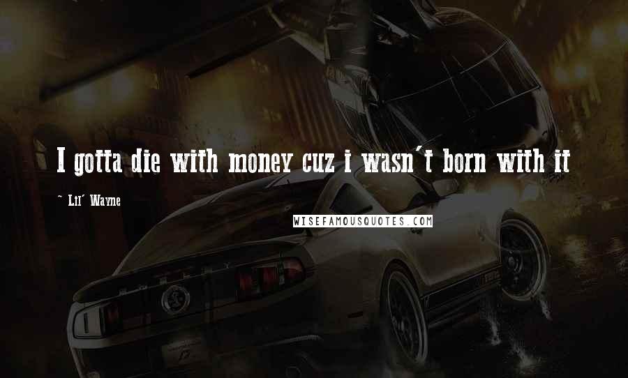 Lil' Wayne Quotes: I gotta die with money cuz i wasn't born with it