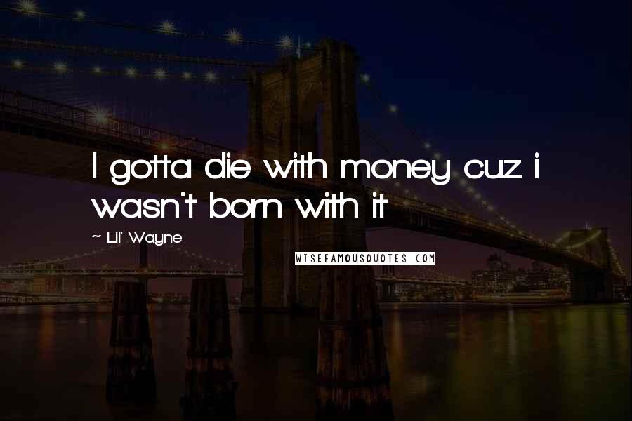 Lil' Wayne Quotes: I gotta die with money cuz i wasn't born with it