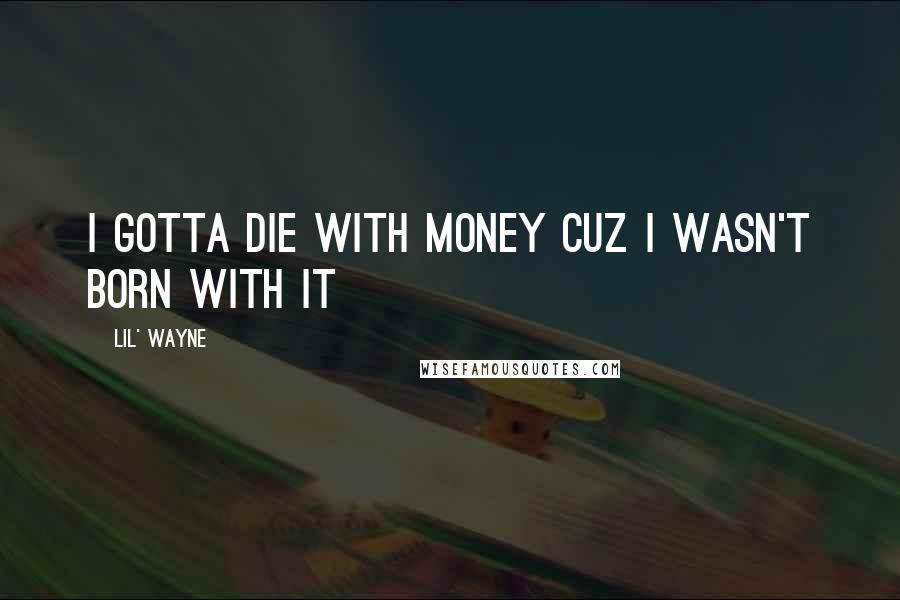 Lil' Wayne Quotes: I gotta die with money cuz i wasn't born with it