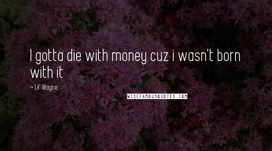 Lil' Wayne Quotes: I gotta die with money cuz i wasn't born with it