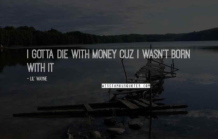 Lil' Wayne Quotes: I gotta die with money cuz i wasn't born with it