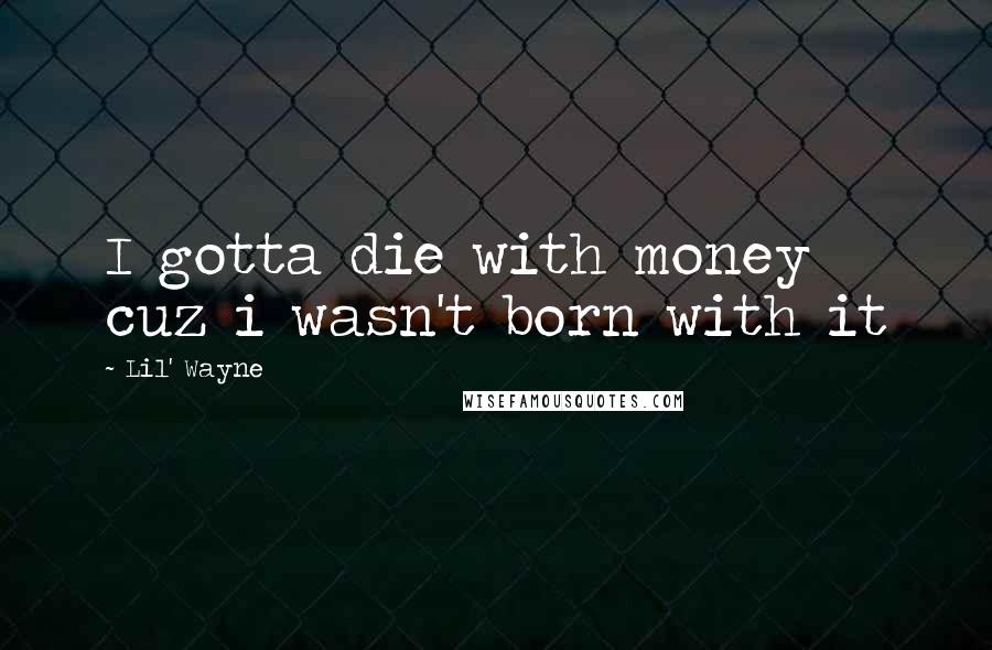 Lil' Wayne Quotes: I gotta die with money cuz i wasn't born with it