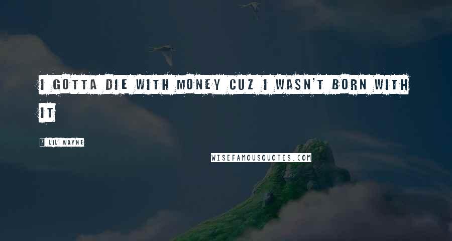 Lil' Wayne Quotes: I gotta die with money cuz i wasn't born with it