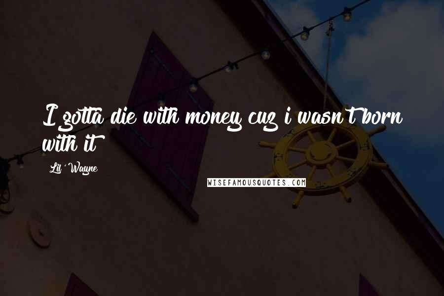 Lil' Wayne Quotes: I gotta die with money cuz i wasn't born with it