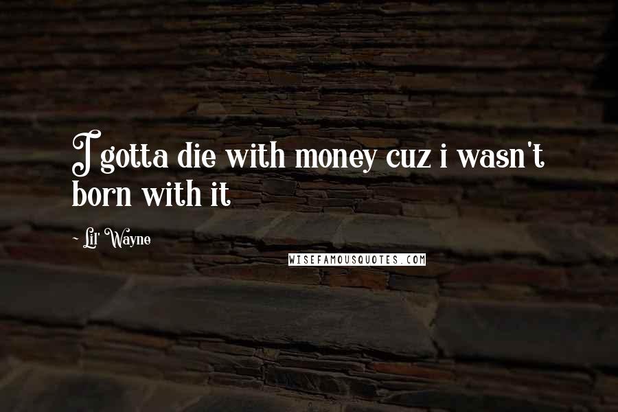 Lil' Wayne Quotes: I gotta die with money cuz i wasn't born with it