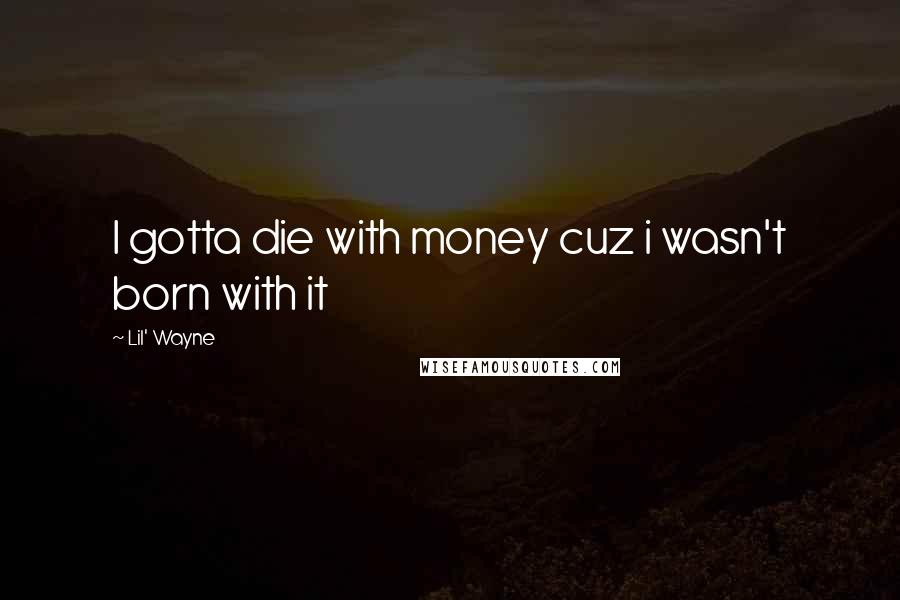 Lil' Wayne Quotes: I gotta die with money cuz i wasn't born with it