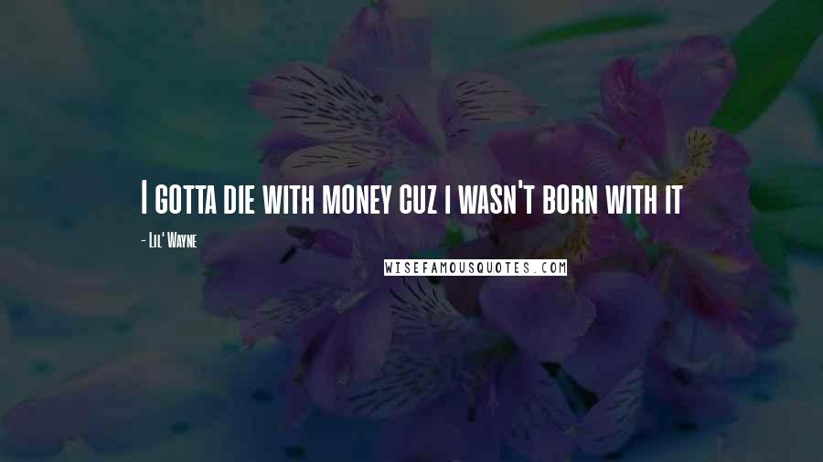 Lil' Wayne Quotes: I gotta die with money cuz i wasn't born with it