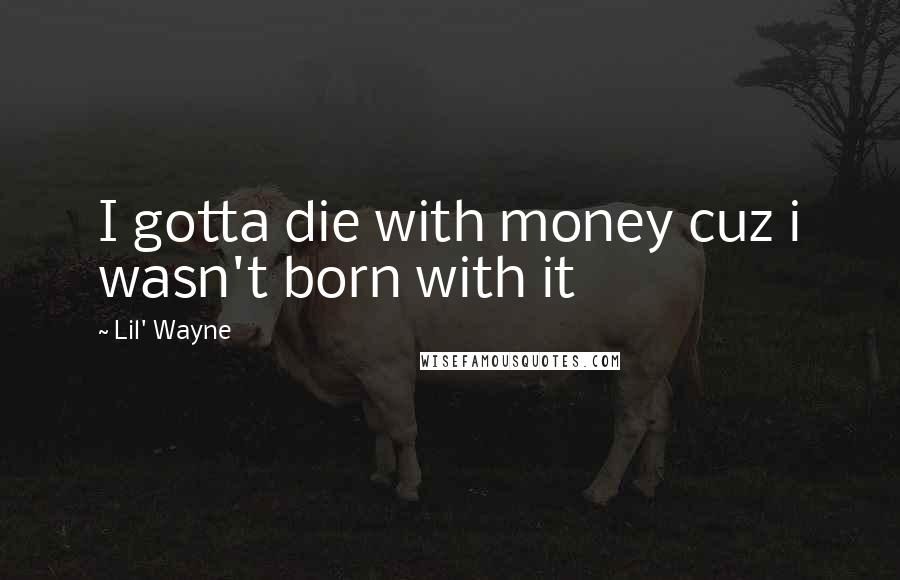 Lil' Wayne Quotes: I gotta die with money cuz i wasn't born with it