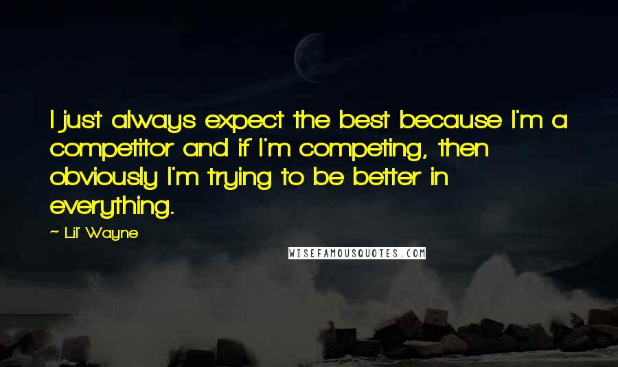 Lil' Wayne Quotes: I just always expect the best because I'm a competitor and if I'm competing, then obviously I'm trying to be better in everything.