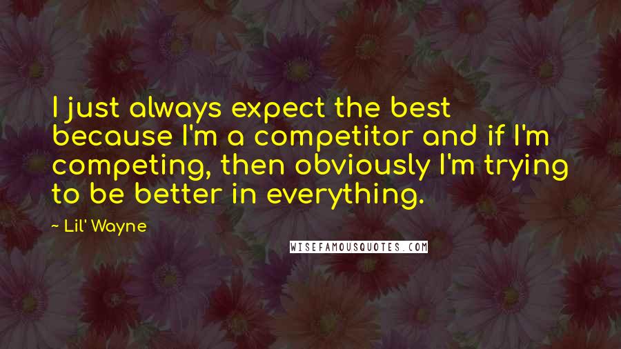 Lil' Wayne Quotes: I just always expect the best because I'm a competitor and if I'm competing, then obviously I'm trying to be better in everything.