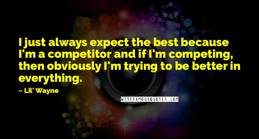 Lil' Wayne Quotes: I just always expect the best because I'm a competitor and if I'm competing, then obviously I'm trying to be better in everything.
