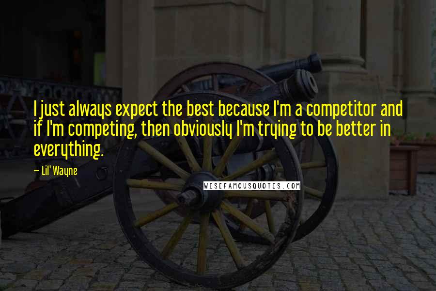 Lil' Wayne Quotes: I just always expect the best because I'm a competitor and if I'm competing, then obviously I'm trying to be better in everything.
