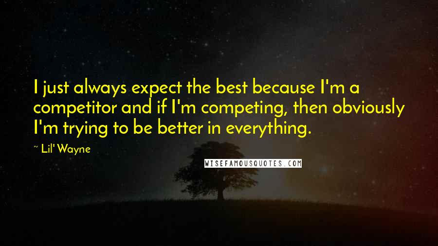Lil' Wayne Quotes: I just always expect the best because I'm a competitor and if I'm competing, then obviously I'm trying to be better in everything.